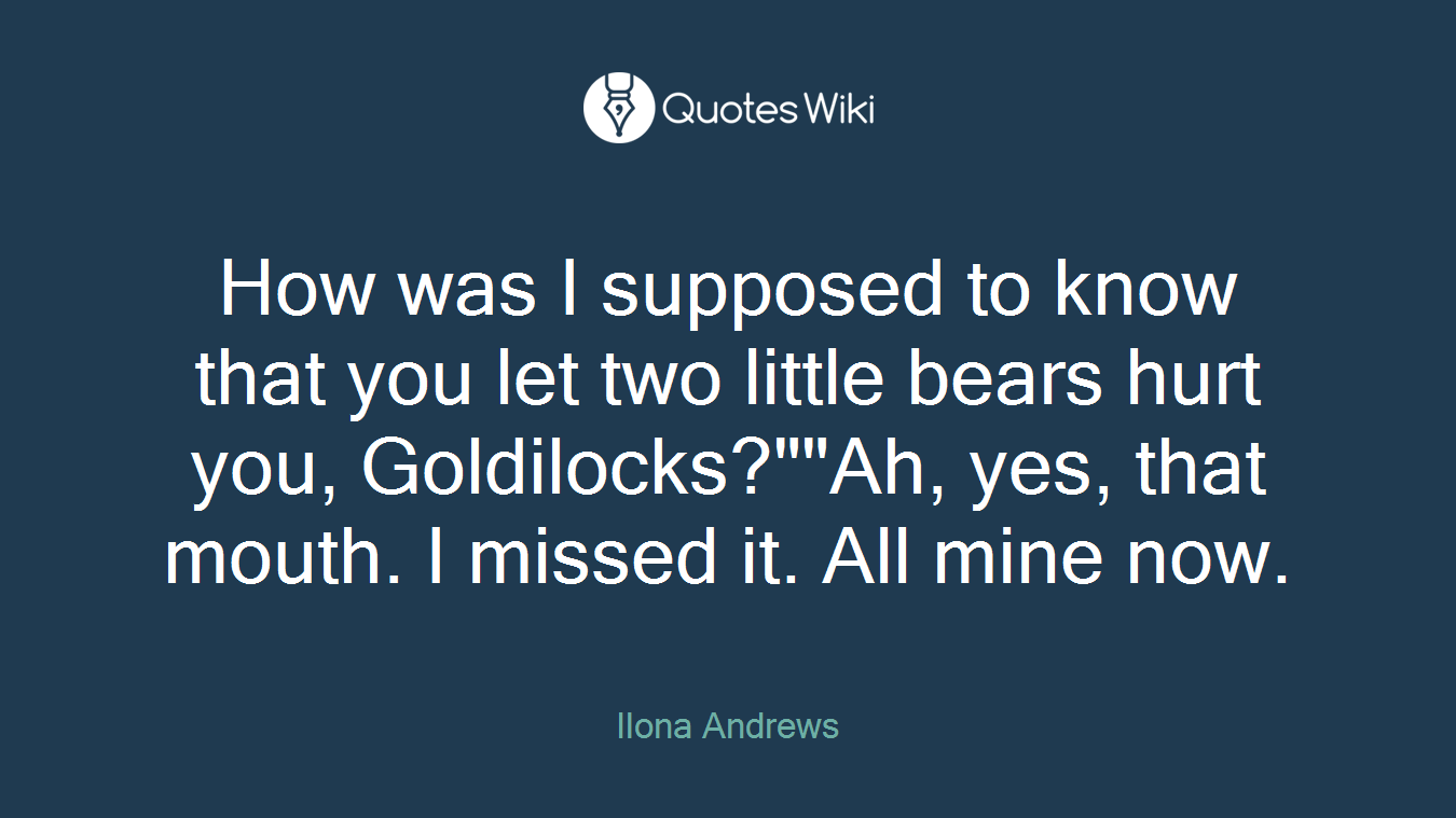 How was I supposed to know that you let two little bears hurt you, Goldilocks?""Ah, yes, that mouth. I missed it. All mine now.