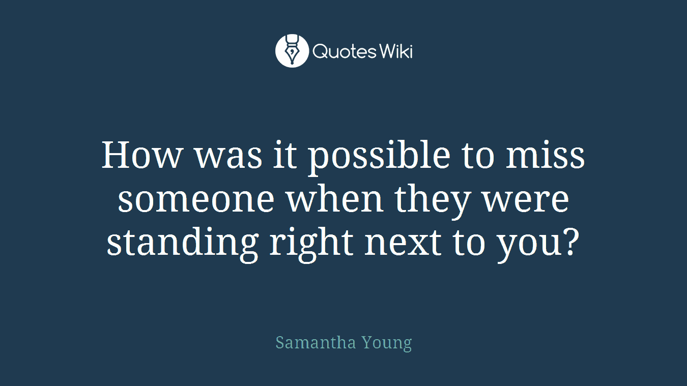 How was it possible to miss someone when they were standing right next to you?
