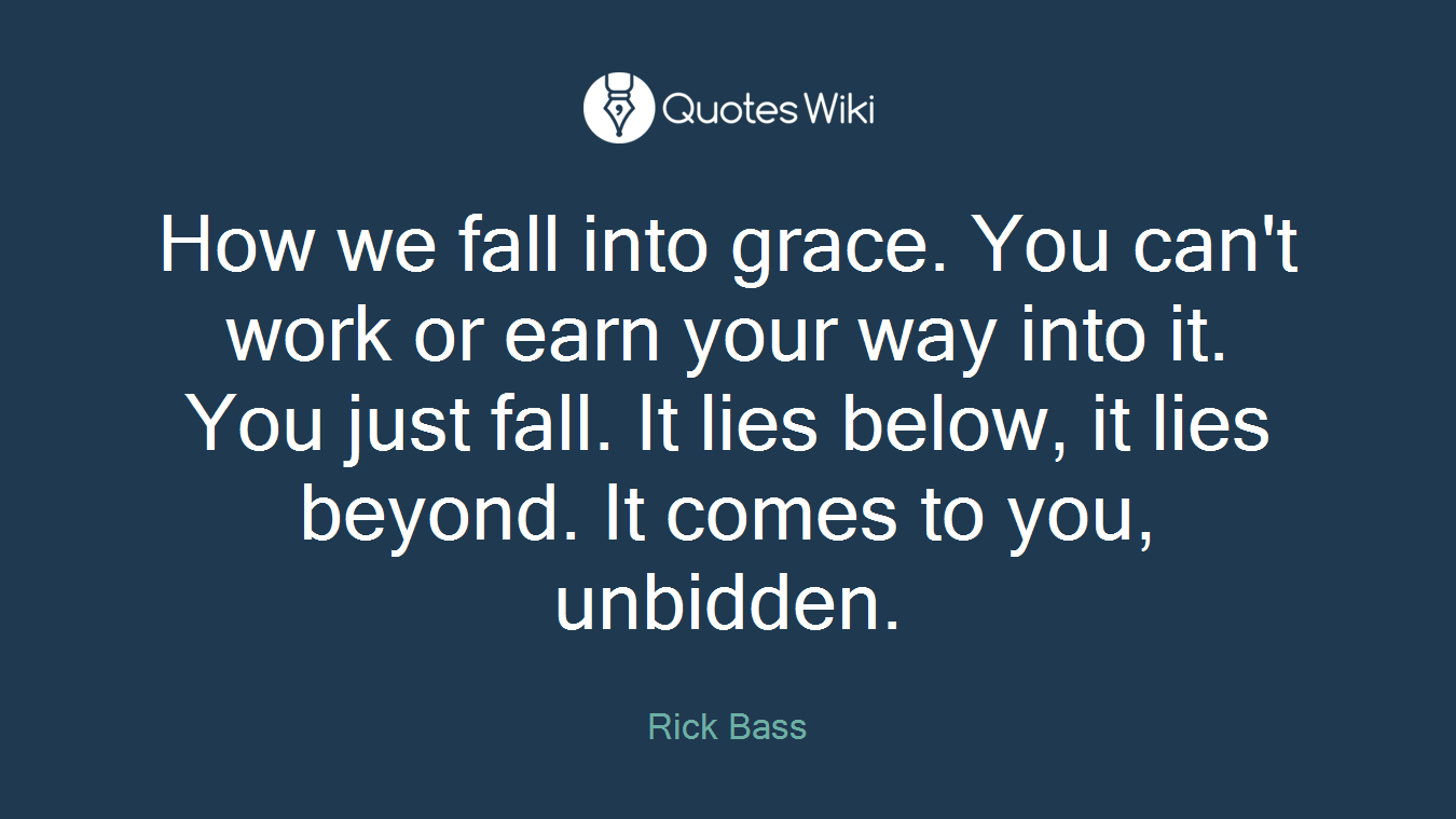 How we fall into grace. You can't work or earn your way into it. You just fall. It lies below, it lies beyond. It comes to you, unbidden.
