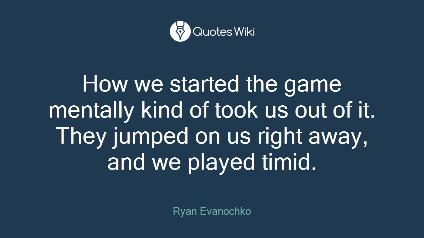 How we started the game mentally kind of took us out of it. They jumped on us right away, and we played timid.