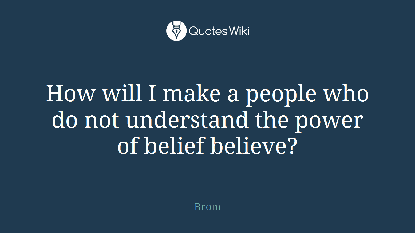 How will I make a people who do not understand the power of belief believe?
