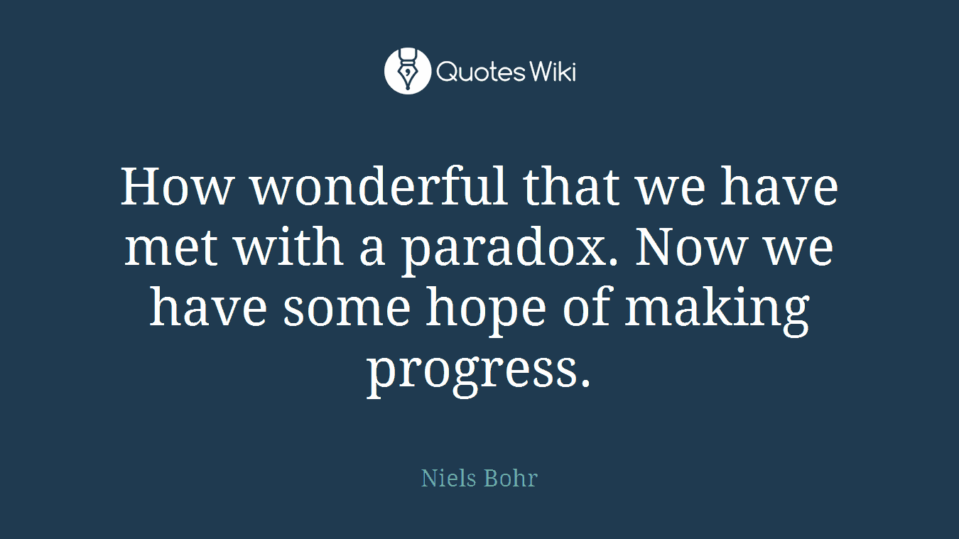 How wonderful that we have met with a paradox. Now we have some hope of making progress.