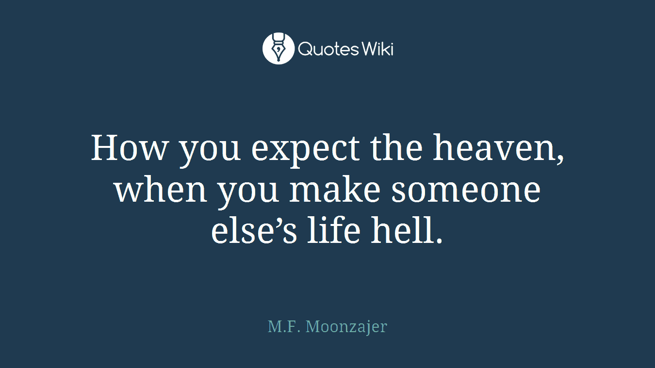 How you expect the heaven, when you make someone else’s life hell.