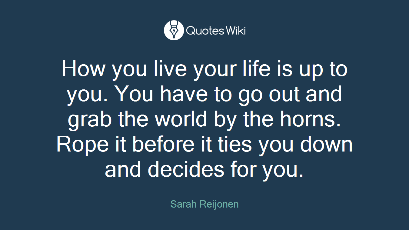 How you live your life is up to you. You have to go out and grab the world by the horns. Rope it before it ties you down and decides for you.