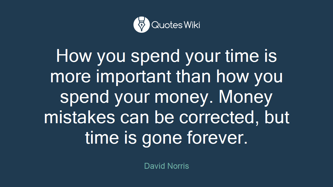 How you spend your time is more important than how you spend your money. Money mistakes can be corrected, but time is gone forever.
