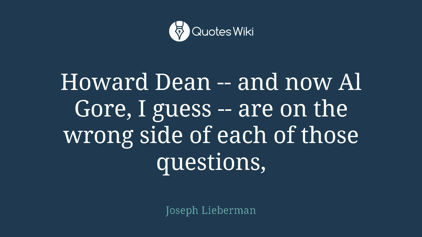 Howard Dean -- and now Al Gore, I guess -- are on the wrong side of each of those questions,