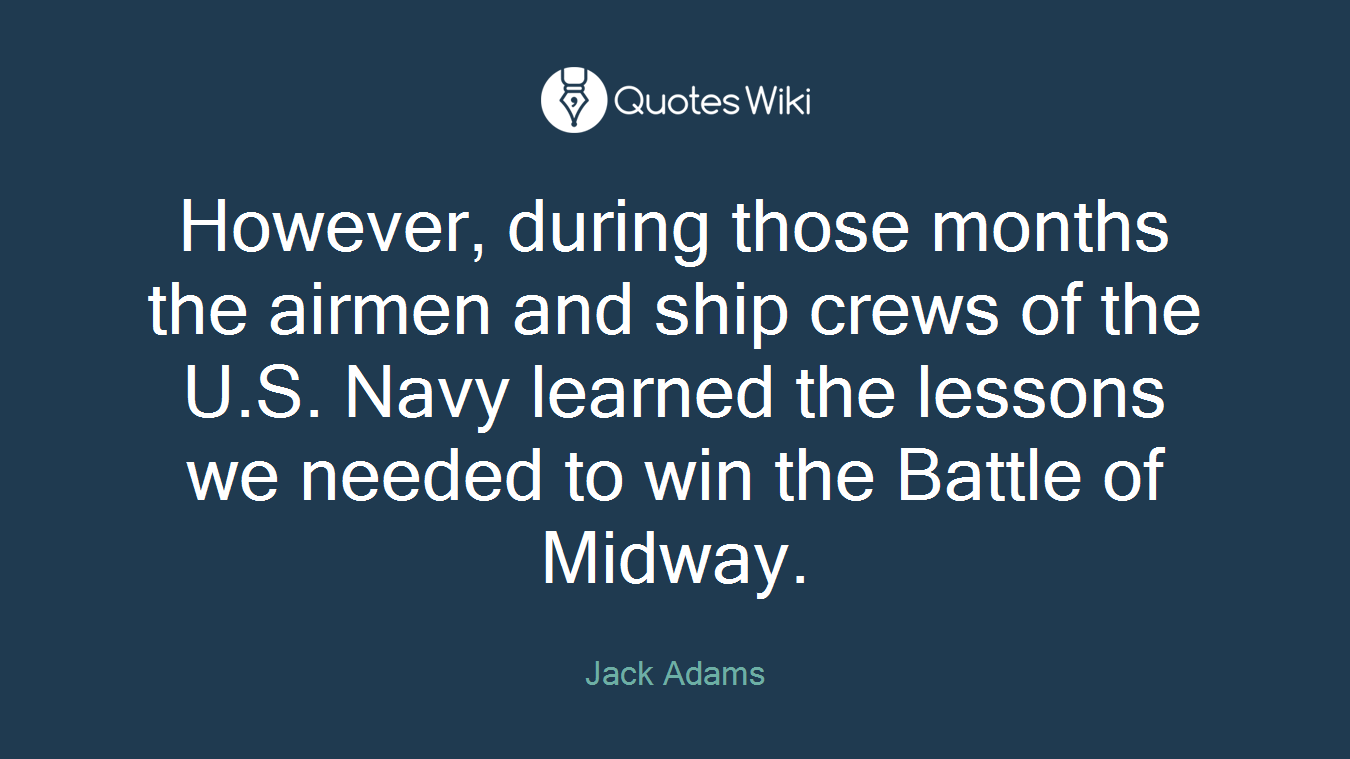 However, during those months the airmen and ship crews of the U.S. Navy learned the lessons we needed to win the Battle of Midway.