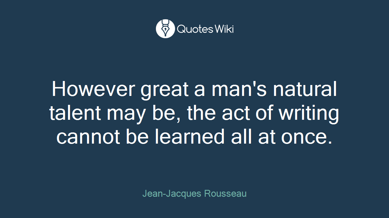 However great a man's natural talent may be, the act of writing cannot be learned all at once.