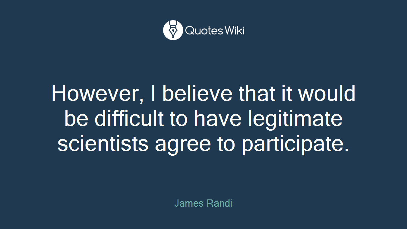 However, I believe that it would be difficult to have legitimate scientists agree to participate.