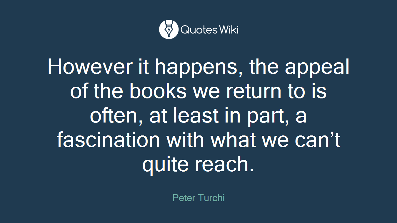 However it happens, the appeal of the books we return to is often, at least in part, a fascination with what we can’t quite reach.