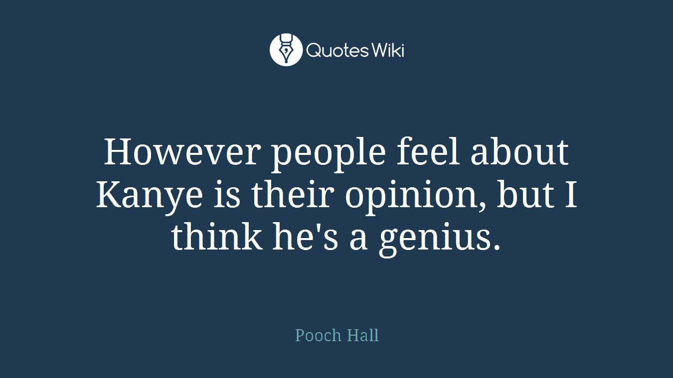 However people feel about Kanye is their opinion, but I think he's a genius.