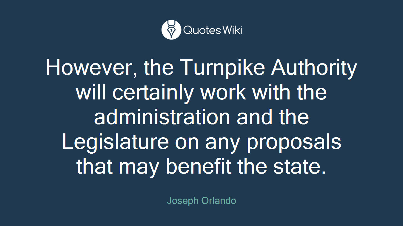 However, the Turnpike Authority will certainly work with the administration and the Legislature on any proposals that may benefit the state.