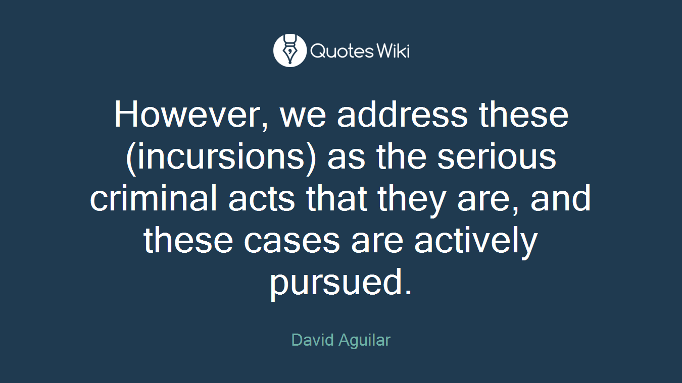 However, we address these (incursions) as the serious criminal acts that they are, and these cases are actively pursued.