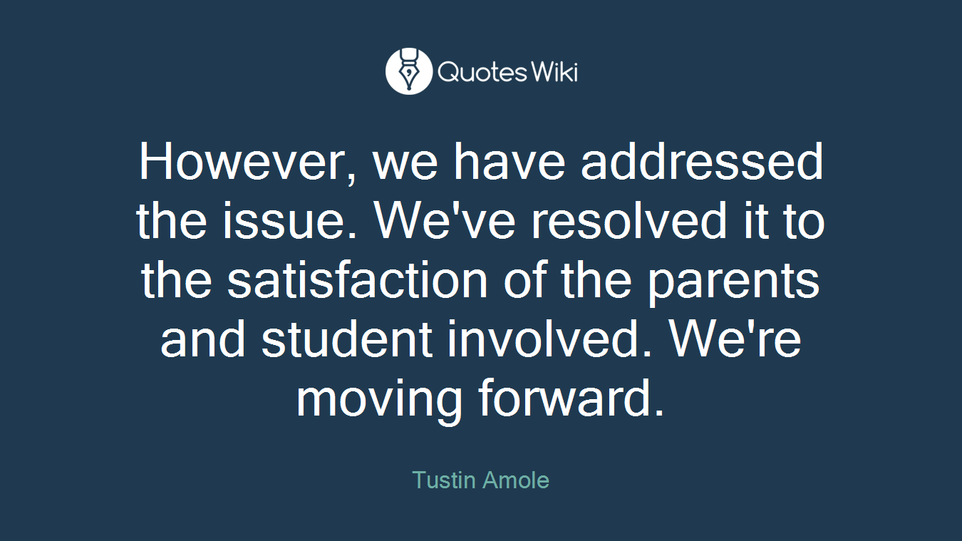 However, we have addressed the issue. We've resolved it to the satisfaction of the parents and student involved. We're moving forward.