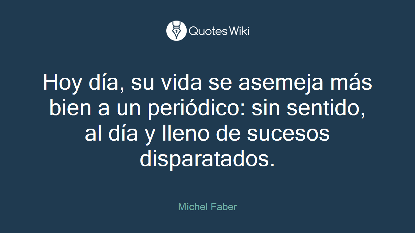 Hoy día, su vida se asemeja más bien a un periódico: sin sentido, al día y lleno de sucesos disparatados.
