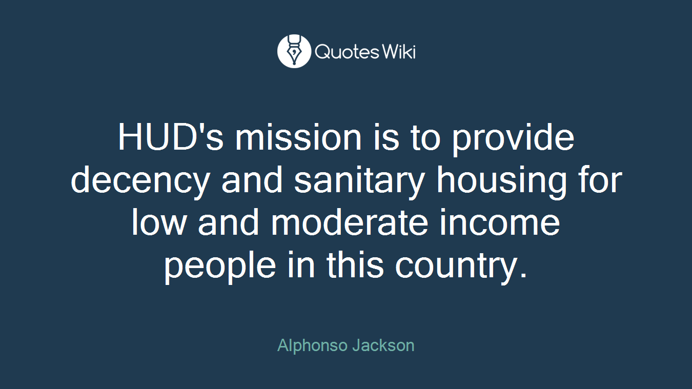 HUD's mission is to provide decency and sanitary housing for low and moderate income people in this country.