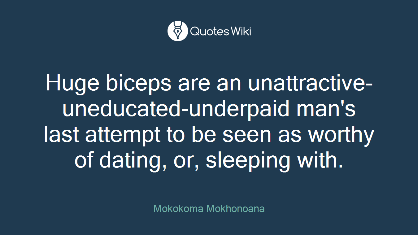 Huge biceps are an unattractive-uneducated-underpaid man's last attempt to be seen as worthy of dating, or, sleeping with.