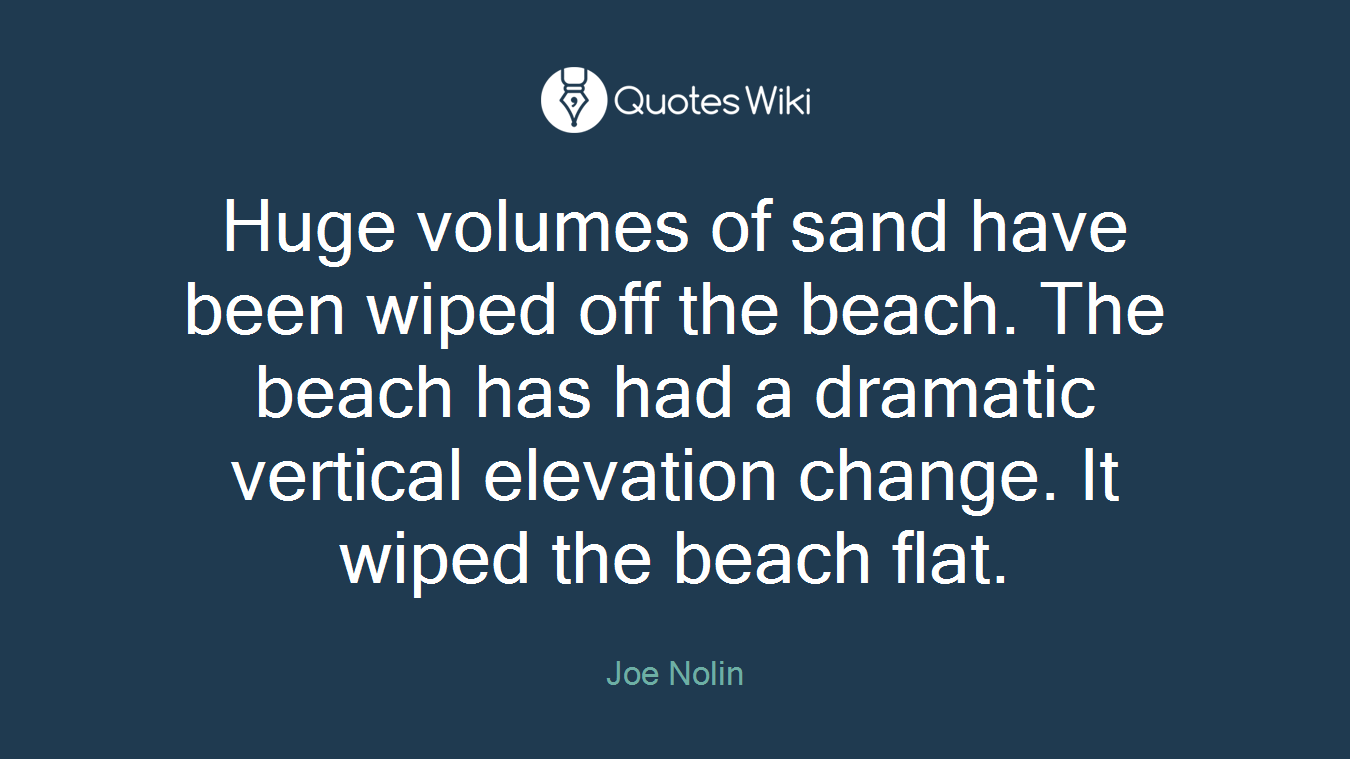 Huge volumes of sand have been wiped off the beach. The beach has had a dramatic vertical elevation change. It wiped the beach flat.