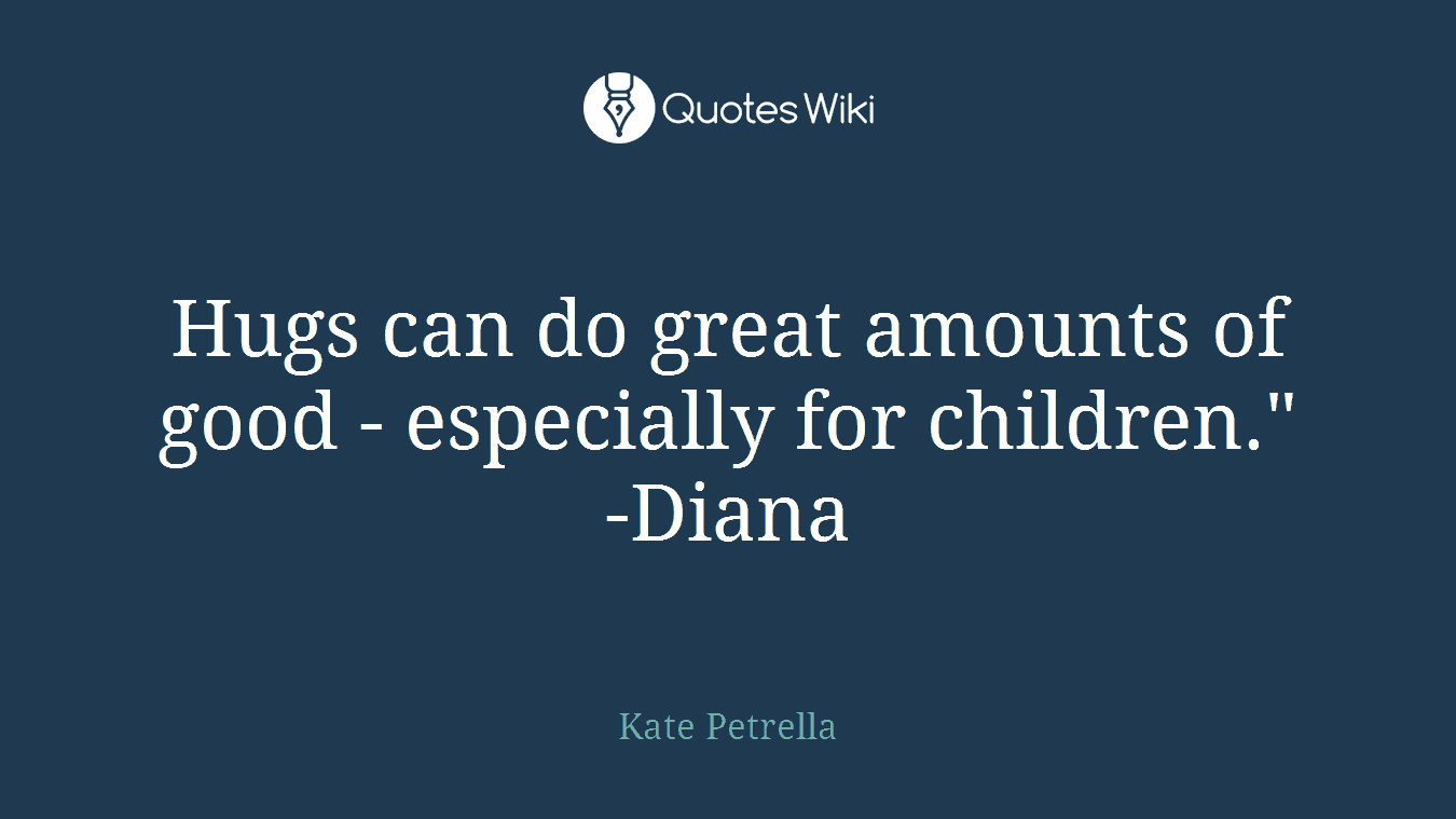 Hugs can do great amounts of good - especially for children." -Diana