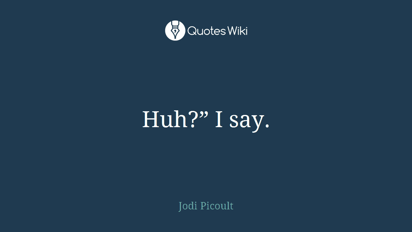 Huh?” I say.