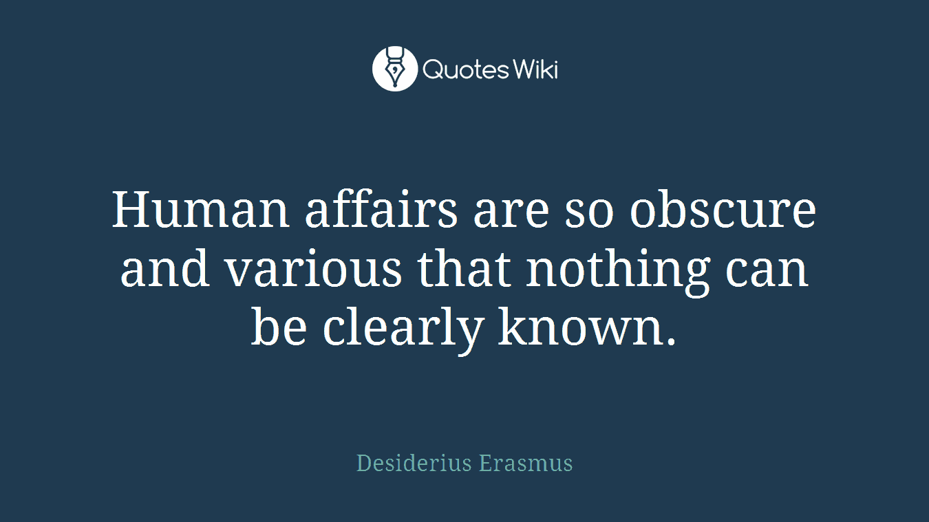 Human affairs are so obscure and various that nothing can be clearly known.