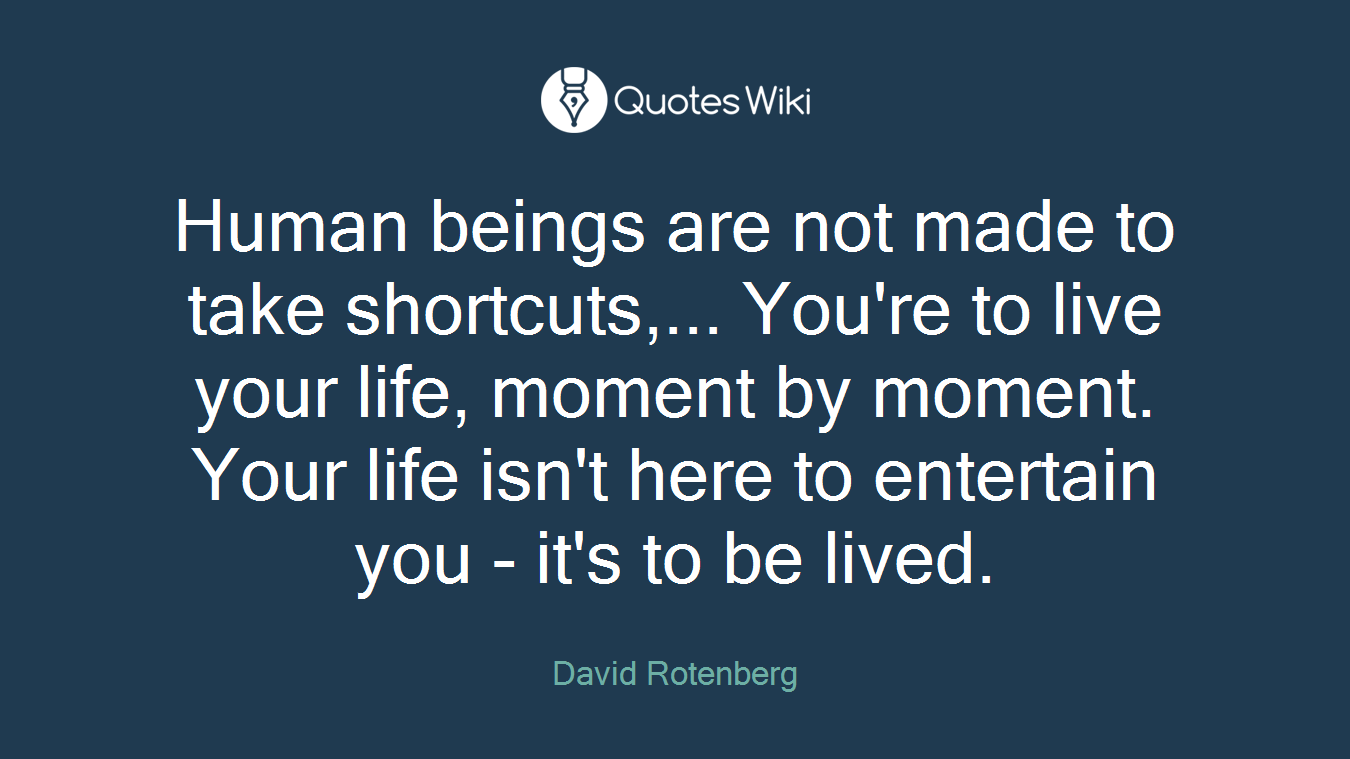 Human beings are not made to take shortcuts,... You're to live your life, moment by moment. Your life isn't here to entertain you - it's to be lived.