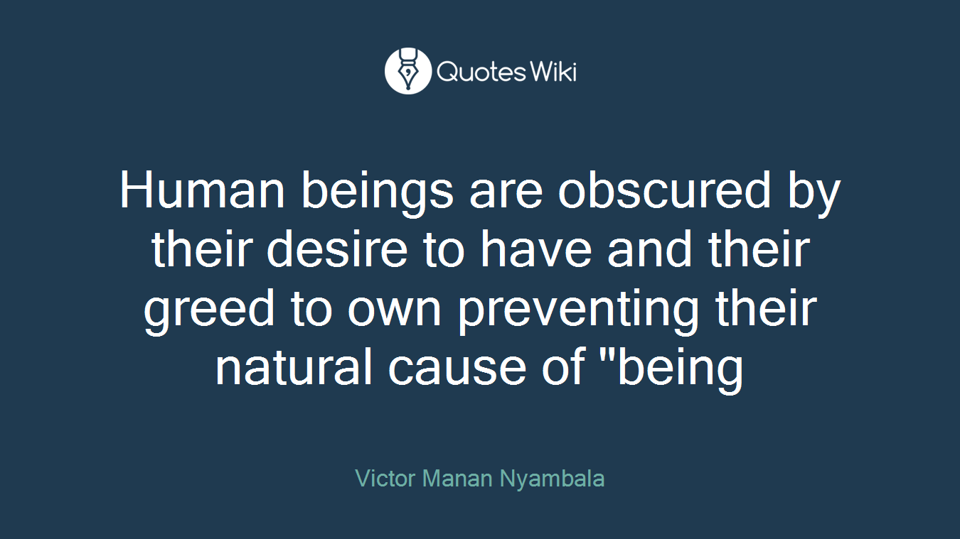 Human beings are obscured by their desire to have and their greed to own preventing their natural cause of "being