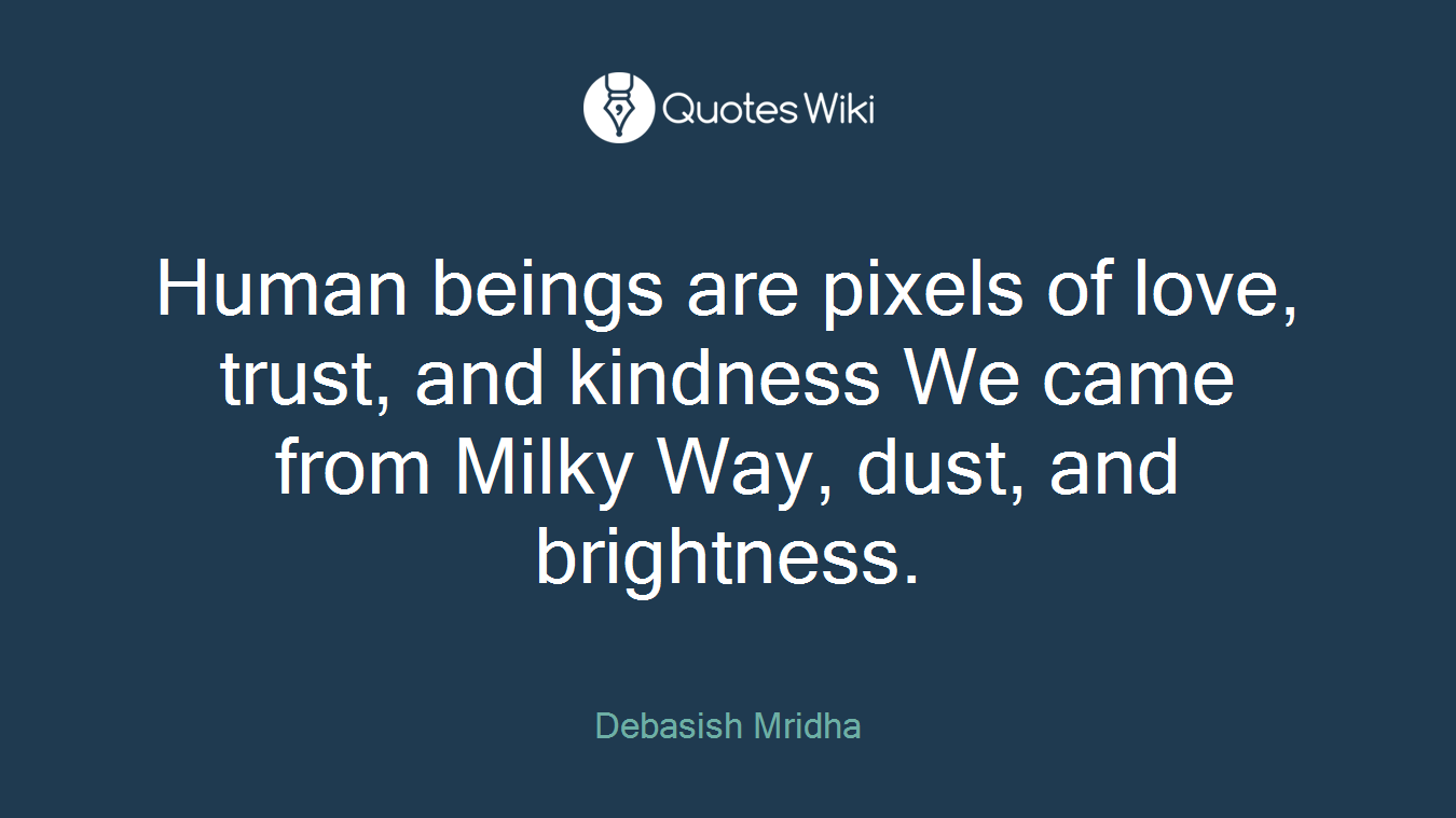 Human beings are pixels of love, trust, and kindness We came from Milky Way, dust, and brightness.