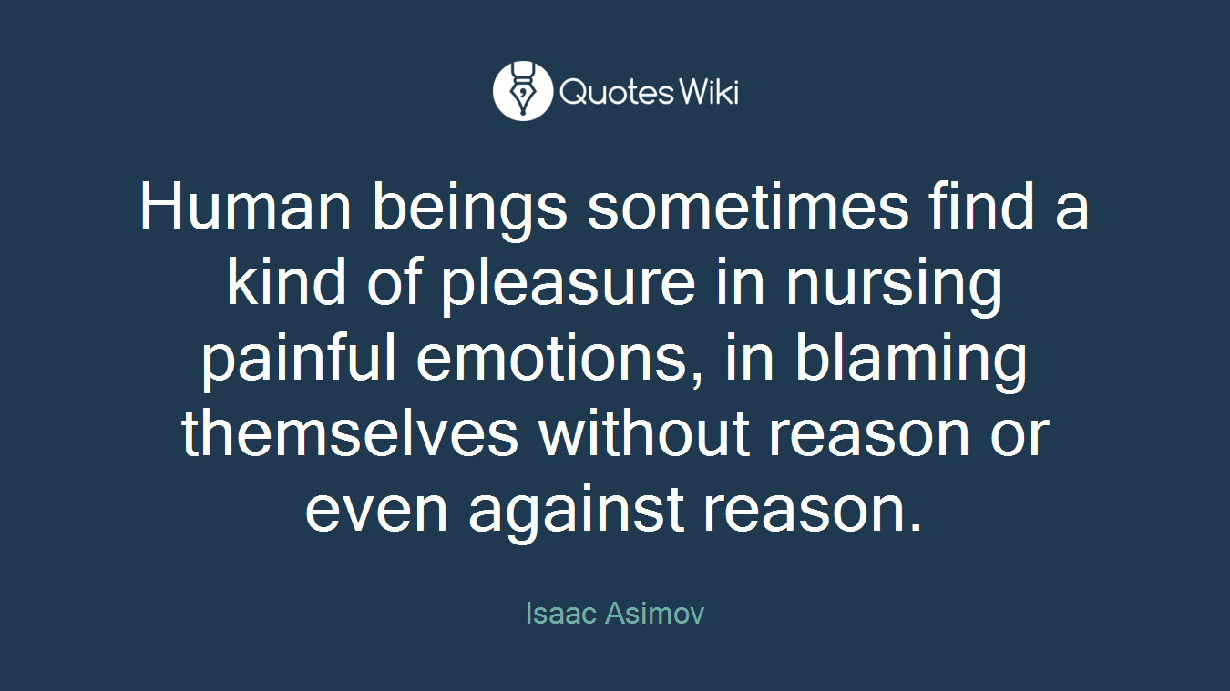 Human beings sometimes find a kind of pleasure in nursing painful emotions, in blaming themselves without reason or even against reason.
