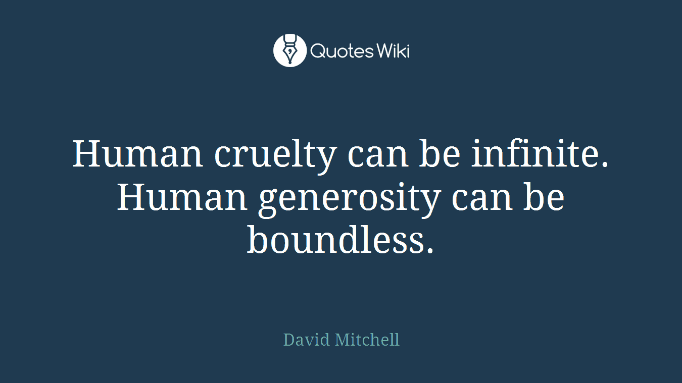 Human cruelty can be infinite. Human generosity can be boundless.