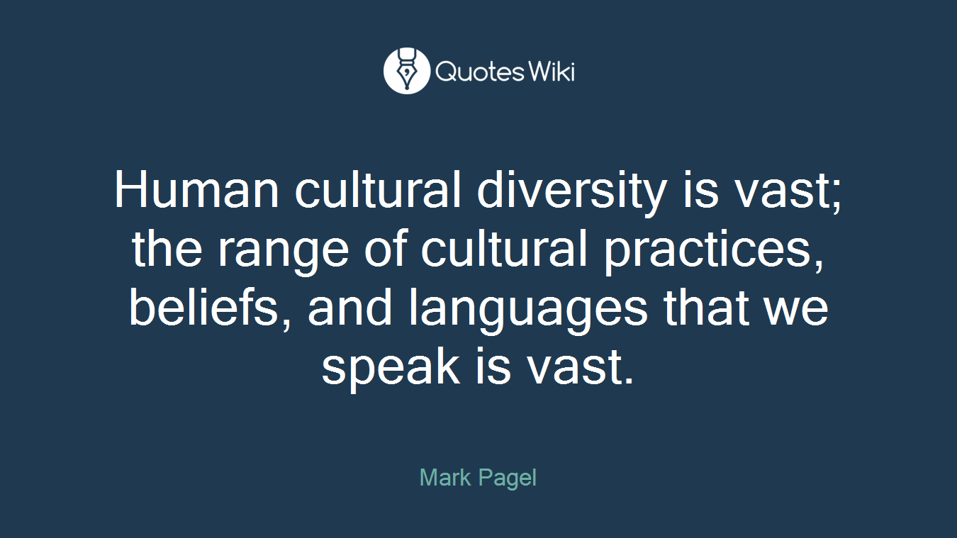 Human cultural diversity is vast; the range of cultural practices, beliefs, and languages that we speak is vast.