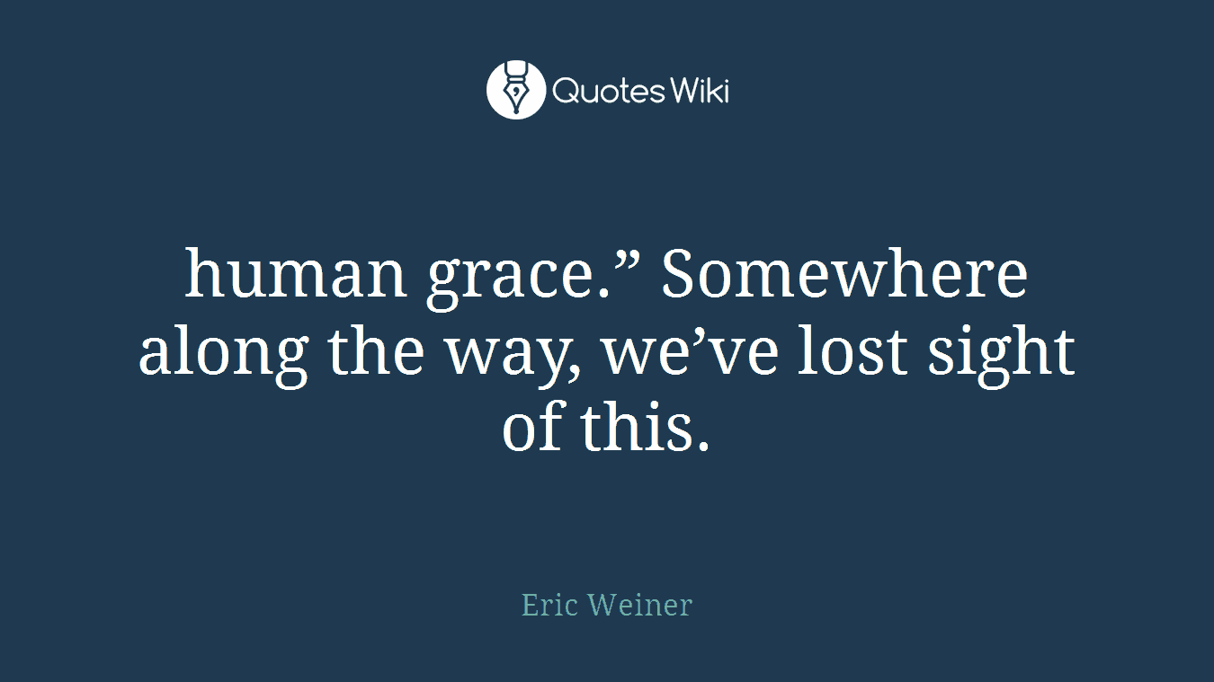 human grace.” Somewhere along the way, we’ve lost sight of this.