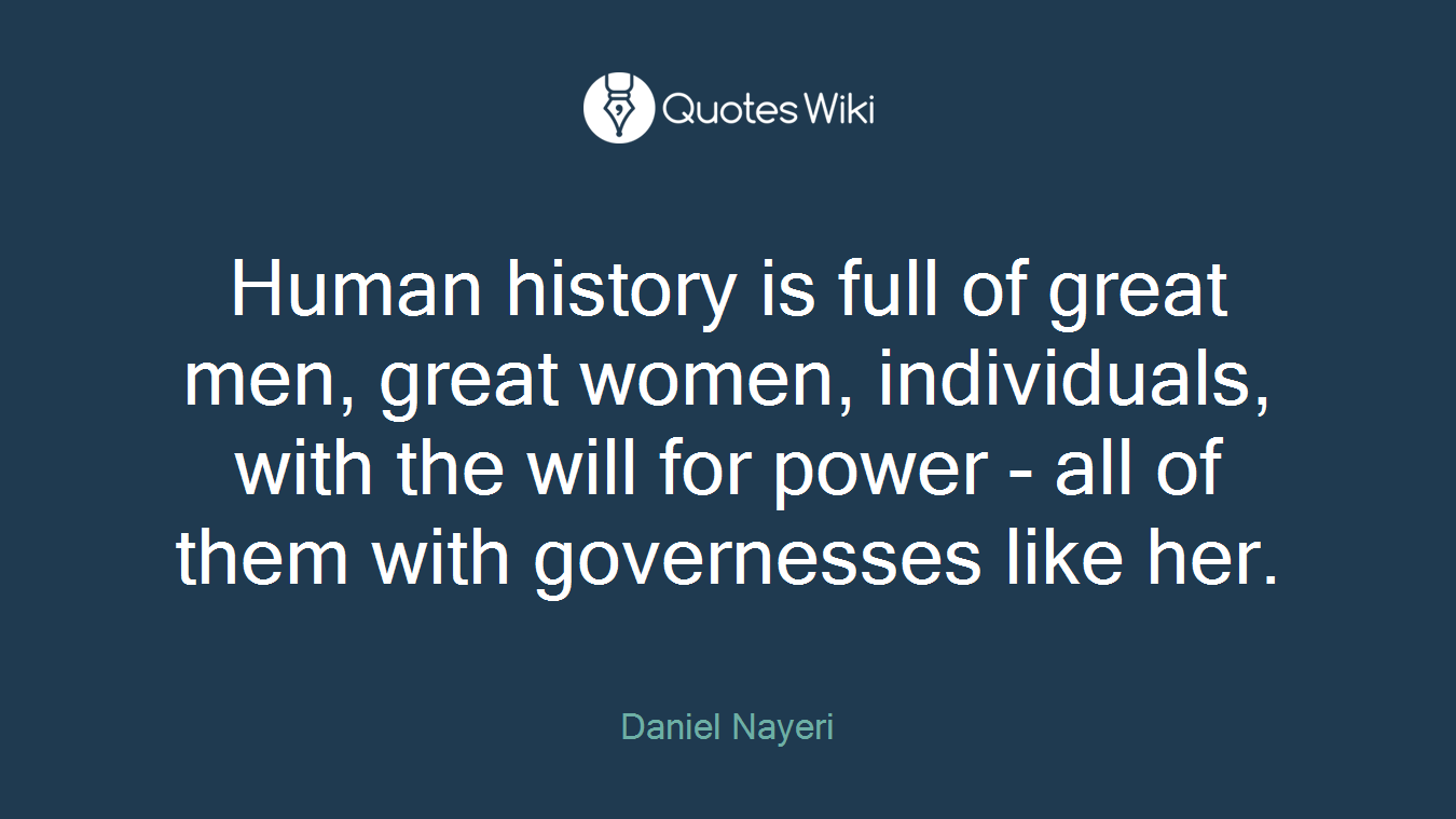 Human history is full of great men, great women, individuals, with the will for power - all of them with governesses like her.