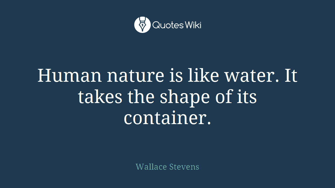 Human nature is like water. It takes the shape of its container.