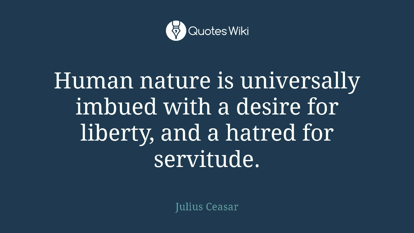 Human nature is universally imbued with a desire for liberty, and a hatred for servitude.