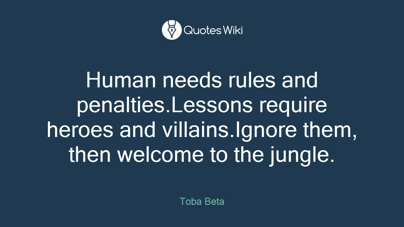 Human needs rules and penalties.Lessons require heroes and villains.Ignore them, then welcome to the jungle.