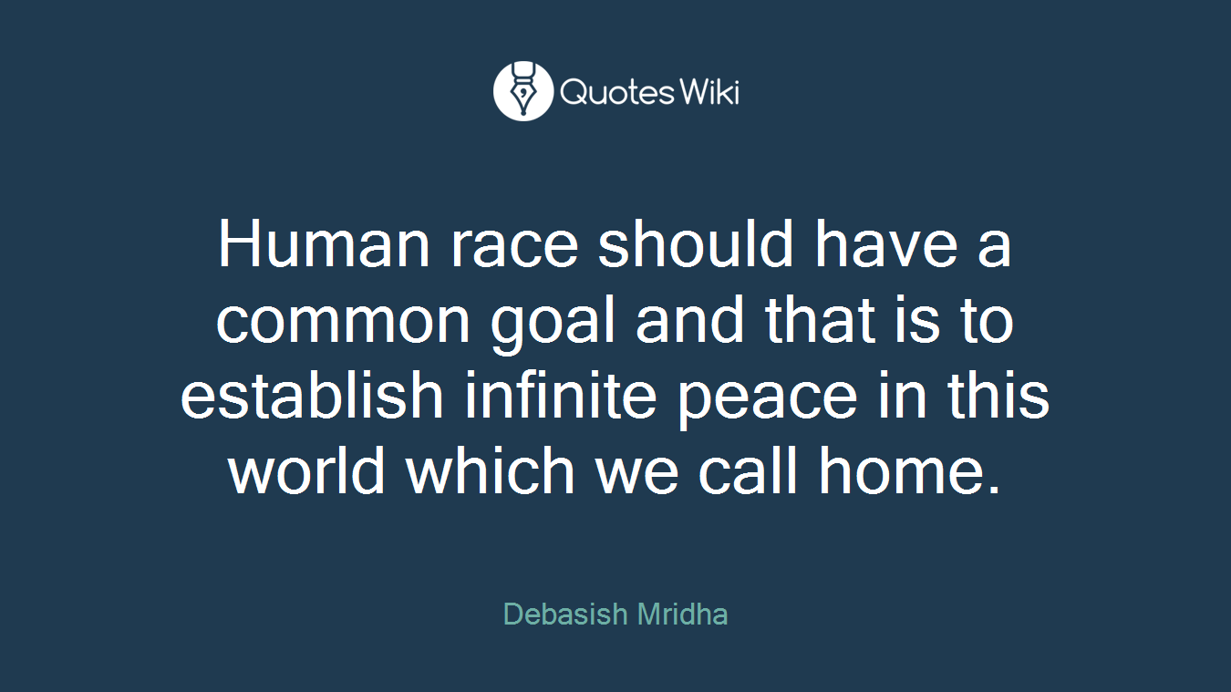 Human race should have a common goal and that is to establish infinite peace in this world which we call home.