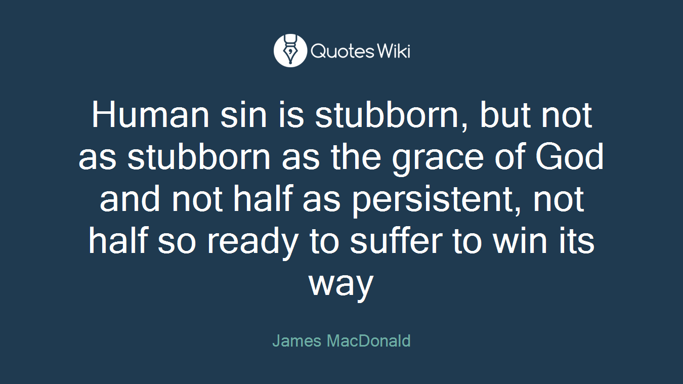 Human sin is stubborn, but not as stubborn as the grace of God and not half as persistent, not half so ready to suffer to win its way