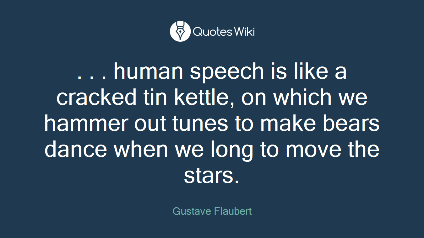 . . . human speech is like a cracked tin kettle, on which we hammer out tunes to make bears dance when we long to move the stars.