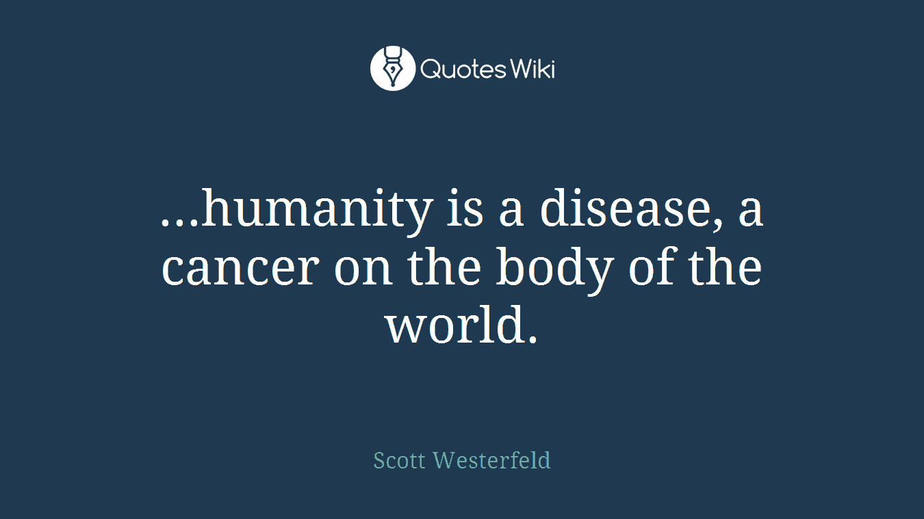 ...humanity is a disease, a cancer on the body of the world.