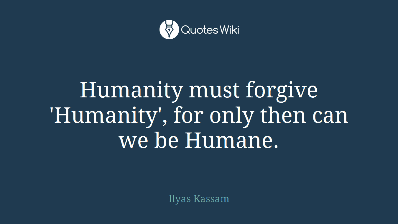 Humanity must forgive 'Humanity', for only then can we be Humane.