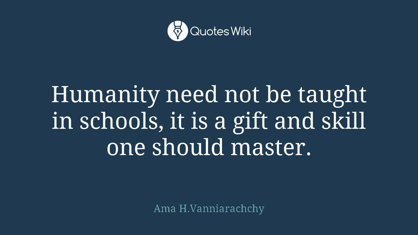 Humanity need not be taught in schools, it is a gift and skill one should master.