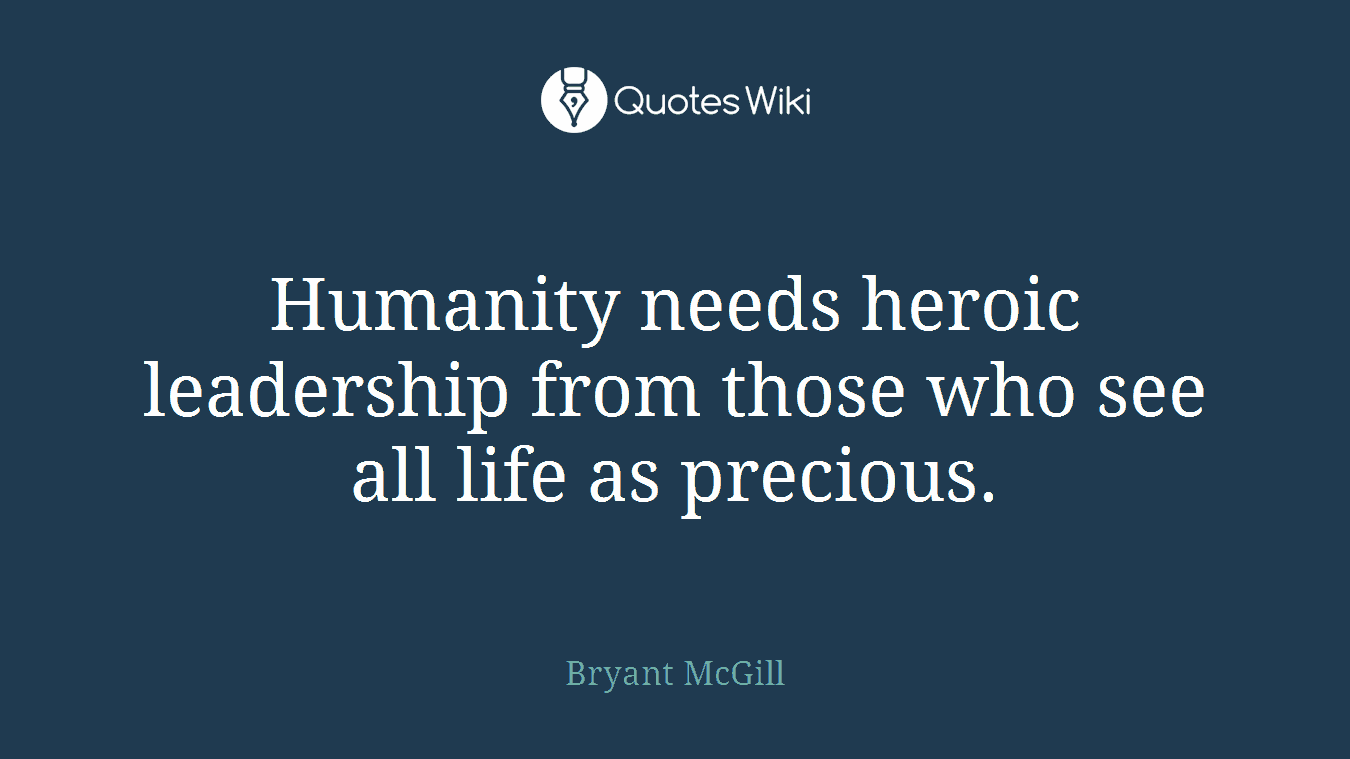 Humanity needs heroic leadership from those who see all life as precious.