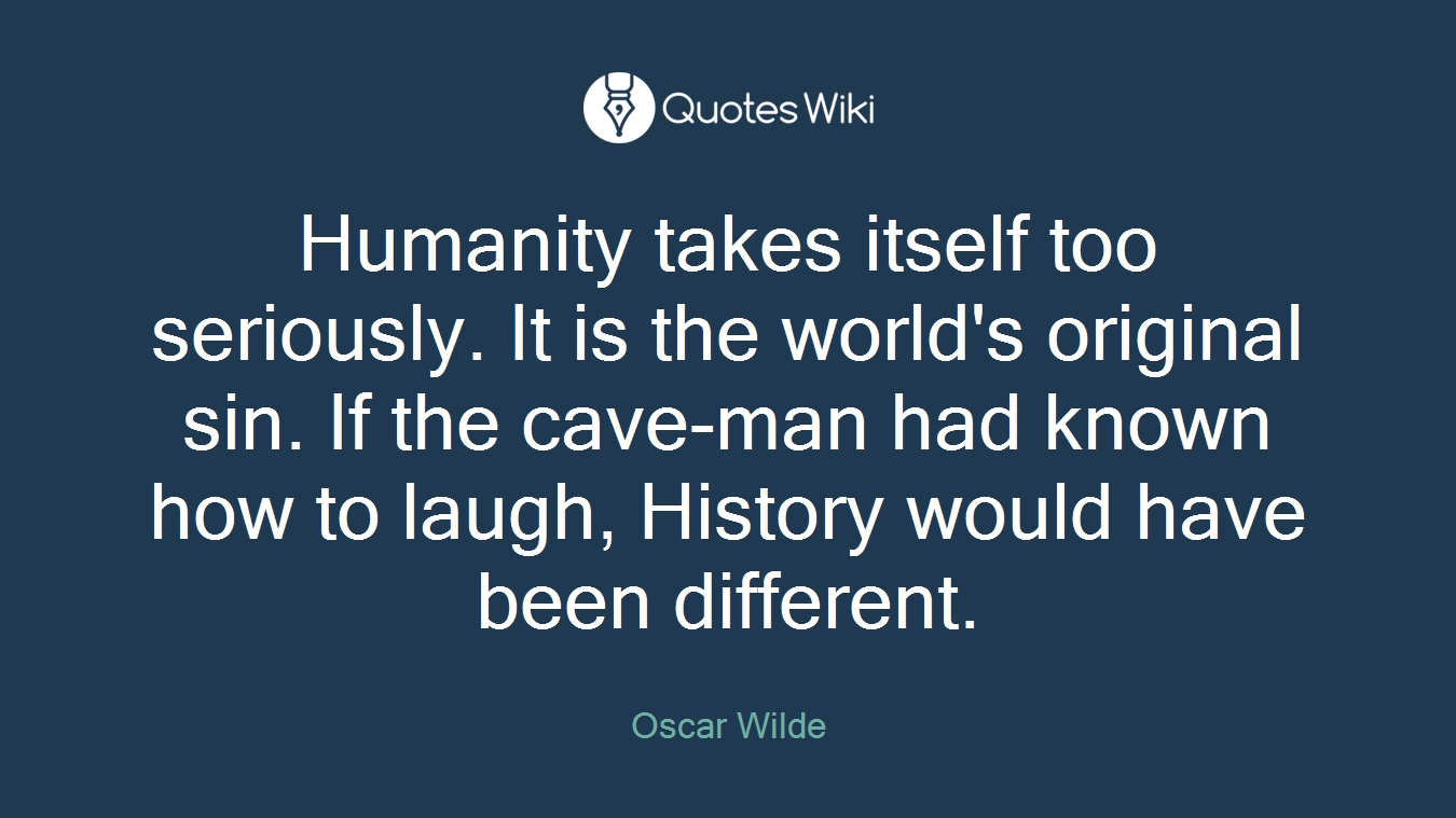 Humanity takes itself too seriously. It is the world's original sin. If the cave-man had known how to laugh, History would have been different.