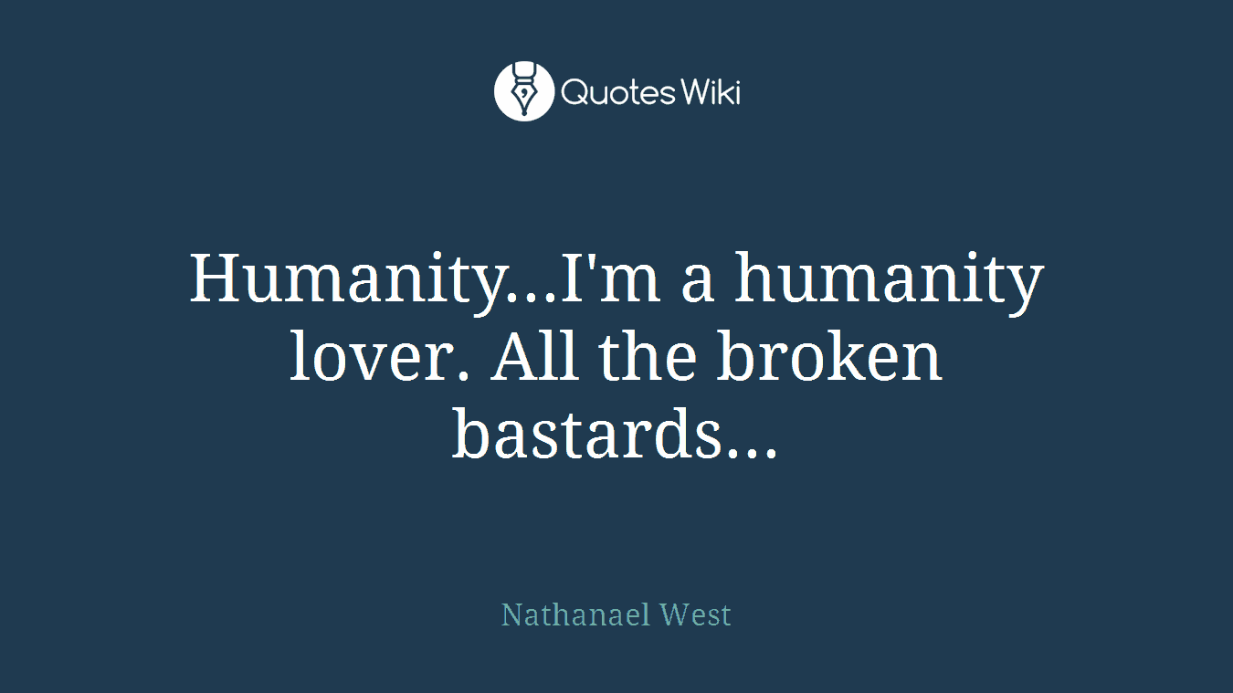 Humanity...I'm a humanity lover. All the broken bastards...