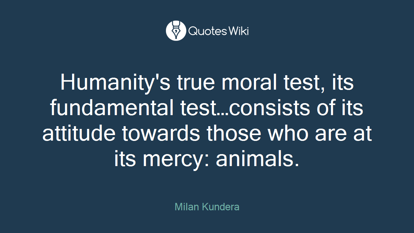Humanity's true moral test, its fundamental test…consists of its attitude towards those who are at its mercy: animals.