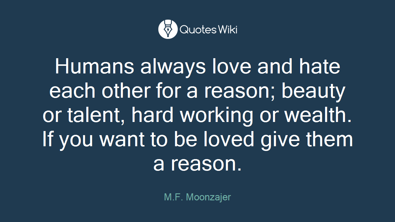 Humans always love and hate each other for a reason; beauty or talent, hard working or wealth. If you want to be loved give them a reason.