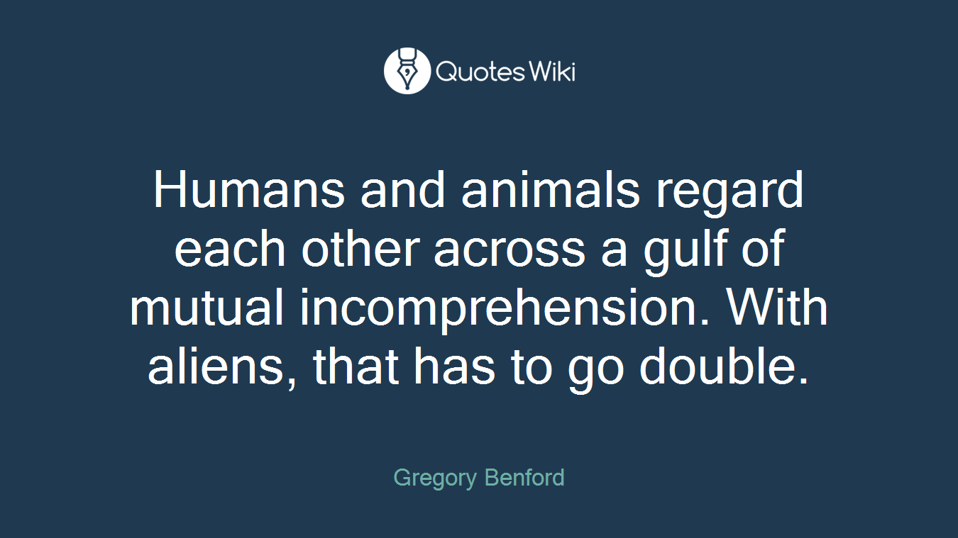 Humans and animals regard each other across a gulf of mutual incomprehension. With aliens, that has to go double.