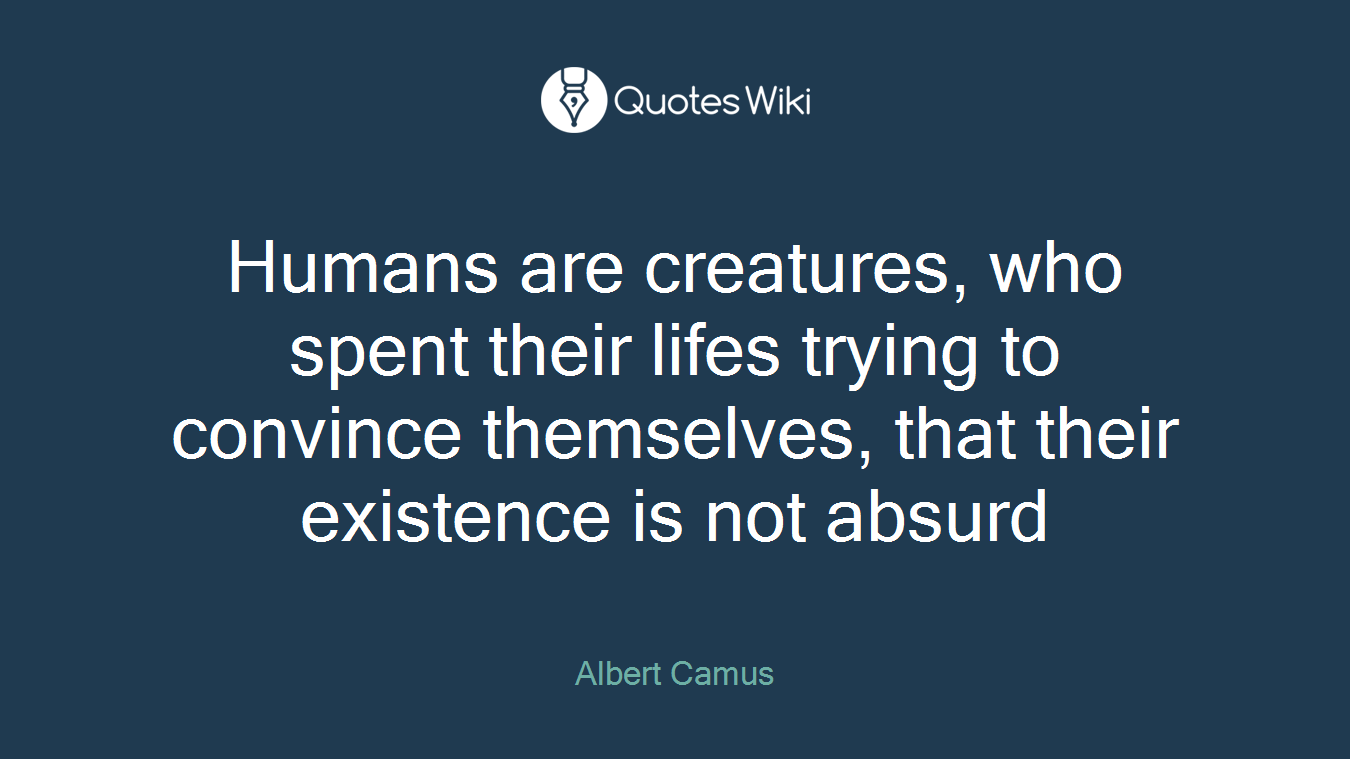 Humans are creatures, who spent their lifes trying to convince themselves, that their existence is not absurd