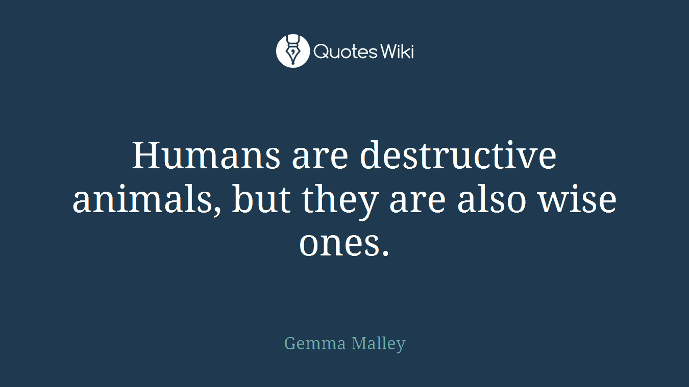 Humans are destructive animals, but they are also wise ones.